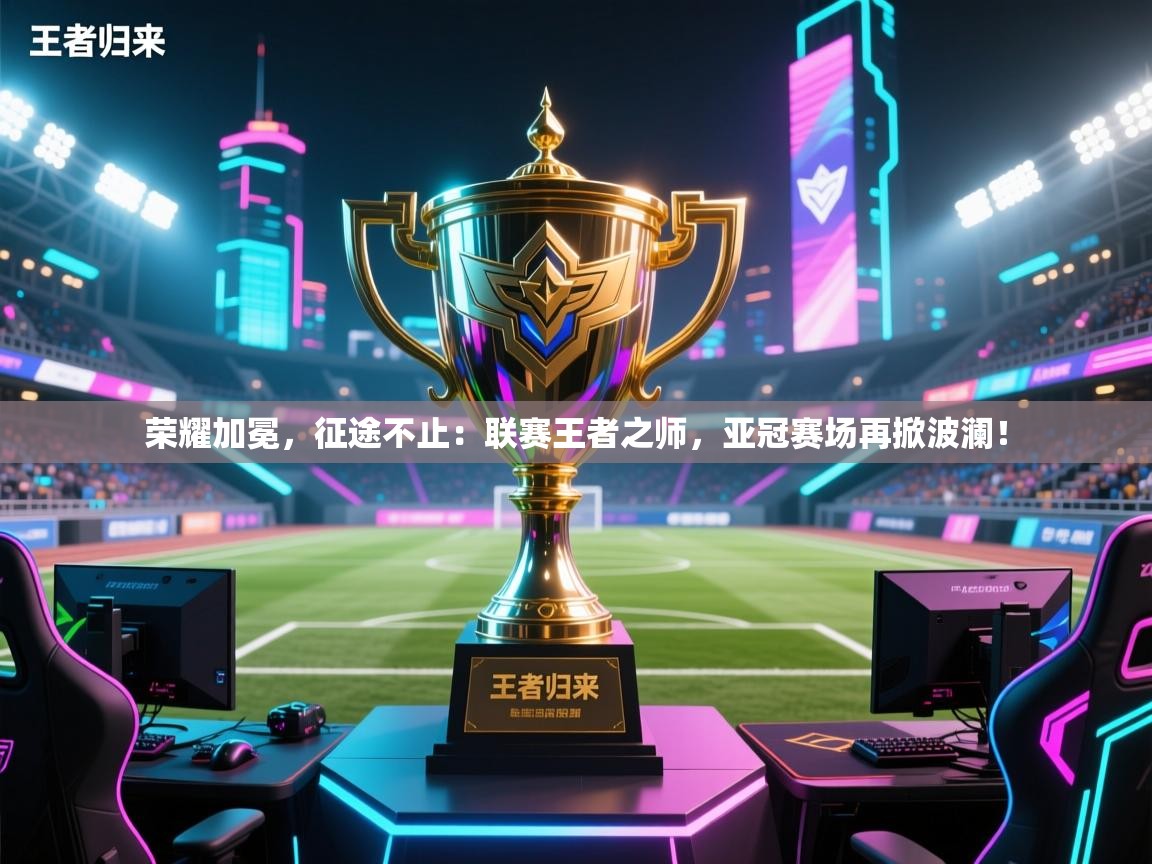 荣耀加冕，征途不止：联赛王者之师，亚冠赛场再掀波澜！  第2张