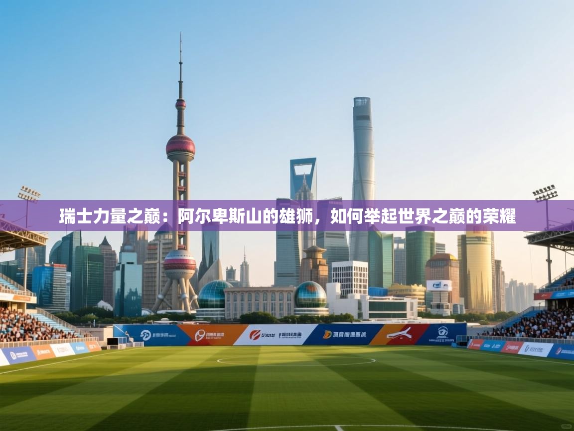 瑞士力量之巅:阿尔卑斯山的雄狮,如何举起世界之巅的荣耀 第1张